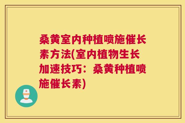桑黄室内种植喷施催长素方法(室内植物生长加速技巧：桑黄种植喷施催长素)