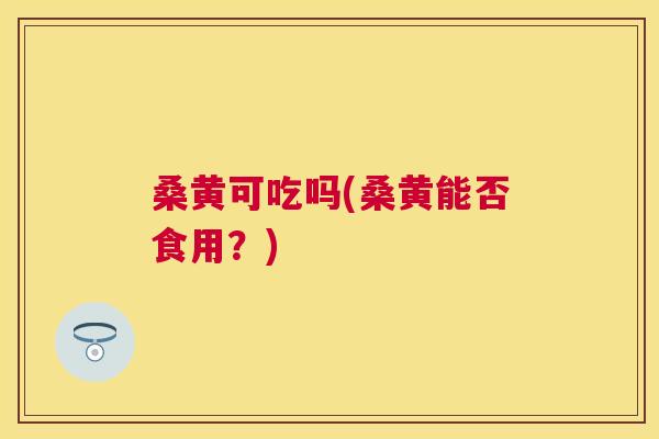 桑黄可吃吗(桑黄能否食用?) 桑黄可吃吗(桑黄能否食用?)