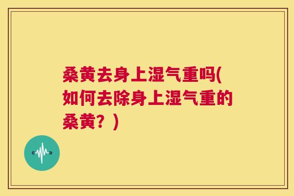 桑黄去身上湿气重吗(如何去除身上湿气重的桑黄?) 桑黄去身上湿气重吗(如何去除身上湿气重的桑黄?)