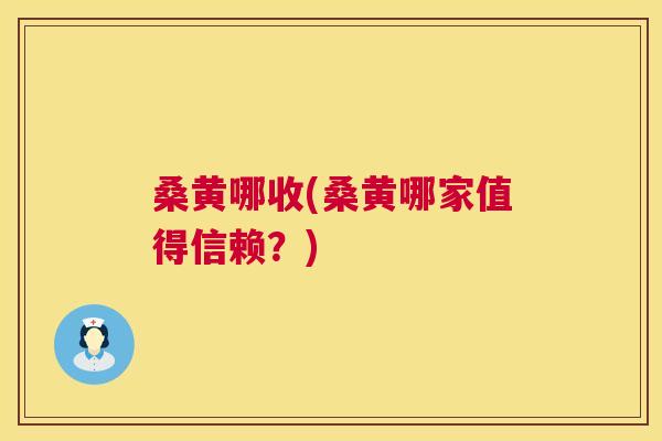 桑黄哪收(桑黄哪家值得信赖?) 桑黄哪收(桑黄哪家值得信赖?)