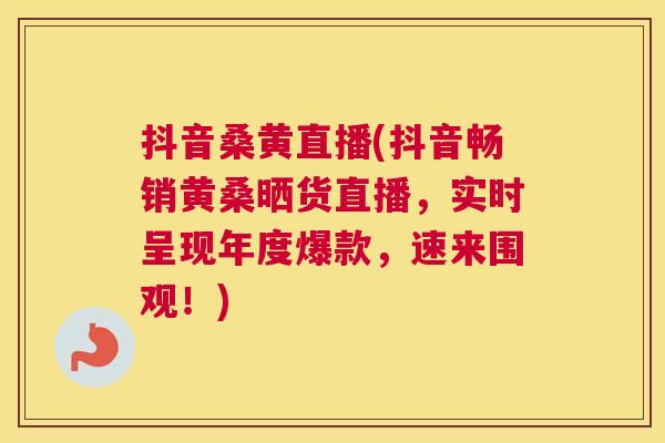 抖音桑黄直播(抖音畅销黄桑晒货直播,实时呈现年度爆款,速来围观!) 抖音桑黄直播(抖音畅销黄桑晒货直播,实时呈现年度爆款,速来围观!)