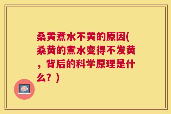 桑黄煮水不黄的原因(桑黄的煮水变得不发黄,背后的科学原理是什么?) 桑黄煮水不黄的原因(桑黄的煮水变得不发黄,背后的科学原理是什么?)