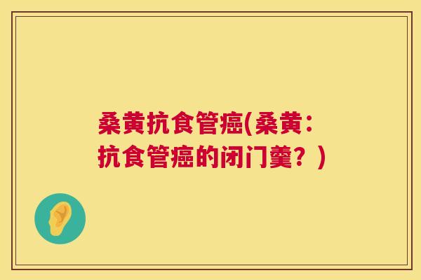 桑黄抗食管(桑黄:抗食管的闭门羹?) 桑黄抗食管(桑黄:抗食管的闭门羹?)