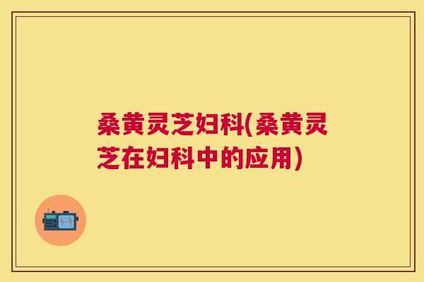 桑黄灵芝(桑黄灵芝在中的应用) 桑黄灵芝(桑黄灵芝在中的应用)