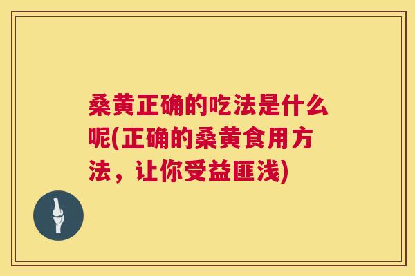 桑黄正确的吃法是什么呢(正确的桑黄食用方法，让你受益匪浅)