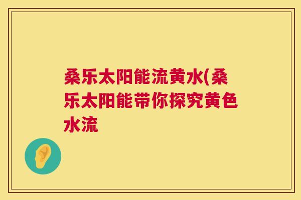 桑乐太阳能流黄水(桑乐太阳能带你探究黄色水流 桑乐太阳能流黄水(桑乐太阳能带你探究黄色水流