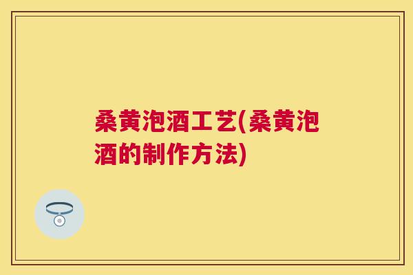 桑黄泡酒工艺(桑黄泡酒的制作方法) 桑黄泡酒工艺(桑黄泡酒的制作方法)