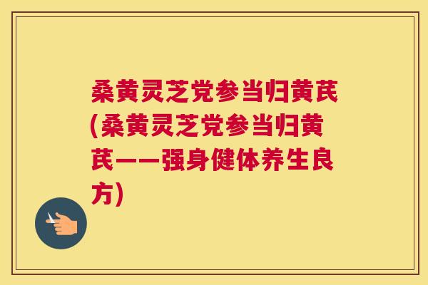 桑黄灵芝党参当归黄芪(桑黄灵芝党参当归黄芪——强身健体养生良方) 桑黄灵芝党参当归黄芪(桑黄灵芝党参当归黄芪——强身健体养生良方)