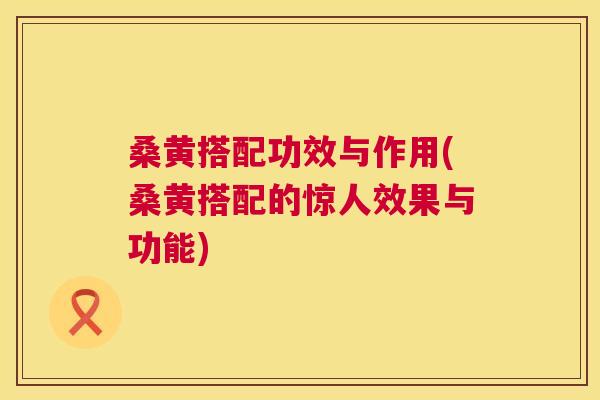 桑黄搭配功效与作用(桑黄搭配的惊人效果与功能) 桑黄搭配功效与作用(桑黄搭配的惊人效果与功能)