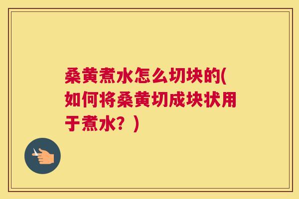 桑黄煮水怎么切块的(如何将桑黄切成块状用于煮水?) 桑黄煮水怎么切块的(如何将桑黄切成块状用于煮水?)