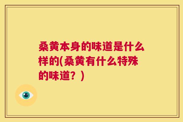 桑黄本身的味道是什么样的(桑黄有什么特殊的味道?) 桑黄本身的味道是什么样的(桑黄有什么特殊的味道?)