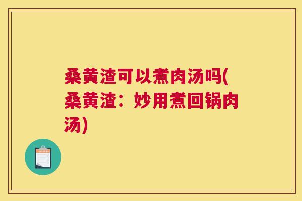 桑黄渣可以煮肉汤吗(桑黄渣:妙用煮回锅肉汤) 桑黄渣可以煮肉汤吗(桑黄渣:妙用煮回锅肉汤)