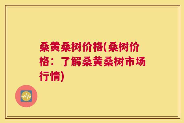 桑黄桑树价格(桑树价格:了解桑黄桑树市场行情) 桑黄桑树价格(桑树价格:了解桑黄桑树市场行情)