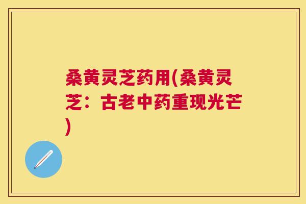 桑黄灵芝药用(桑黄灵芝:古老重现光芒) 桑黄灵芝药用(桑黄灵芝:古老重现光芒)