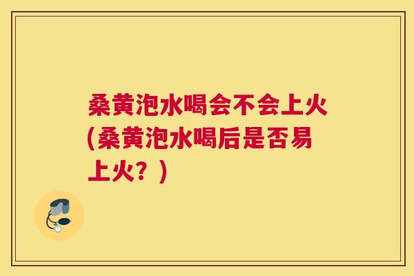 桑黄泡水喝会不会上火(桑黄泡水喝后是否易上火?) 桑黄泡水喝会不会上火(桑黄泡水喝后是否易上火?)