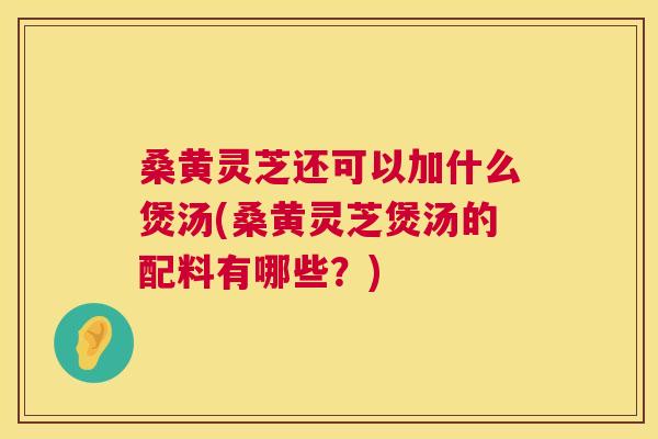桑黄灵芝还可以加什么煲汤(桑黄灵芝煲汤的配料有哪些?) 桑黄灵芝还可以加什么煲汤(桑黄灵芝煲汤的配料有哪些?)