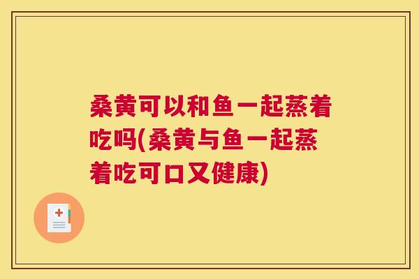 桑黄可以和鱼一起蒸着吃吗(桑黄与鱼一起蒸着吃可口又健康) 桑黄可以和鱼一起蒸着吃吗(桑黄与鱼一起蒸着吃可口又健康)