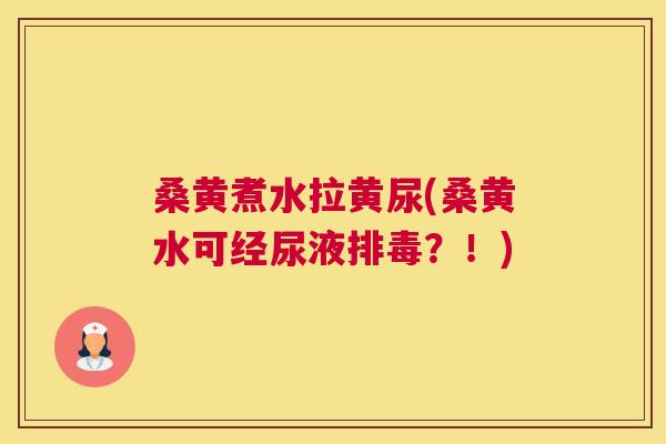 桑黄煮水拉黄尿(桑黄水可经尿液?!) 桑黄煮水拉黄尿(桑黄水可经尿液?!)