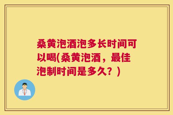 桑黄泡酒泡多长时间可以喝(桑黄泡酒,佳泡制时间是多久?) 桑黄泡酒泡多长时间可以喝(桑黄泡酒,佳泡制时间是多久?)