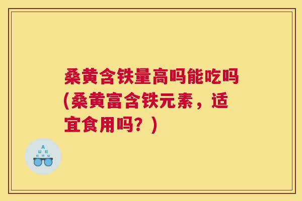 桑黄含铁量高吗能吃吗(桑黄富含铁元素,适宜食用吗?) 桑黄含铁量高吗能吃吗(桑黄富含铁元素,适宜食用吗?)