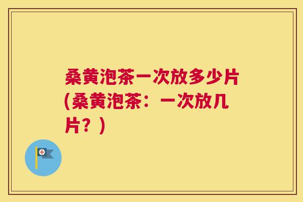 桑黄泡茶一次放多少片(桑黄泡茶:一次放几片?) 桑黄泡茶一次放多少片(桑黄泡茶:一次放几片?)