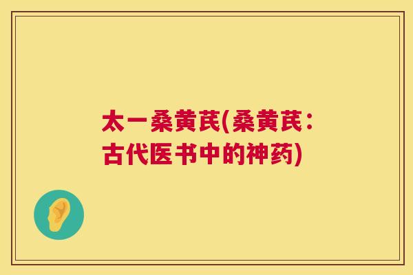 太一桑黄芪(桑黄芪:古代医书中的神药) 太一桑黄芪(桑黄芪:古代医书中的神药)