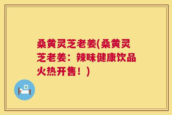 桑黄灵芝老姜(桑黄灵芝老姜:辣味健康饮品火热开售!) 桑黄灵芝老姜(桑黄灵芝老姜:辣味健康饮品火热开售!)