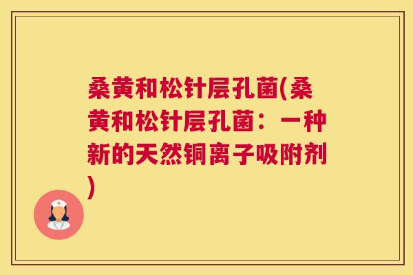 桑黄和松针层孔菌(桑黄和松针层孔菌:一种新的天然铜离子吸附剂) 桑黄和松针层孔菌(桑黄和松针层孔菌:一种新的天然铜离子吸附剂)
