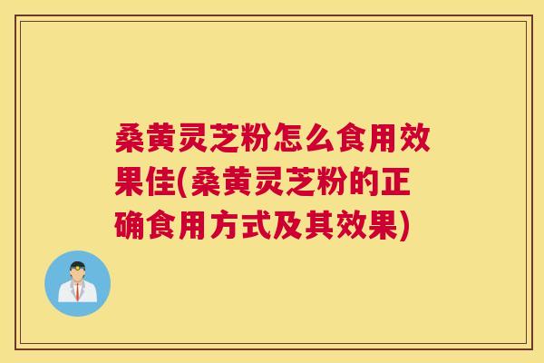 桑黄灵芝粉怎么食用效果佳(桑黄灵芝粉的正确食用方式及其效果) 桑黄灵芝粉怎么食用效果佳(桑黄灵芝粉的正确食用方式及其效果)