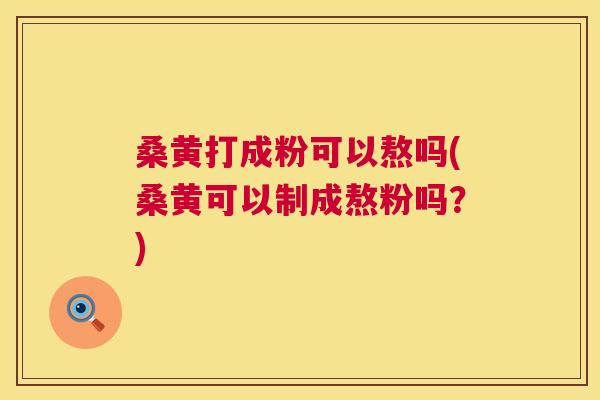 桑黄打成粉可以熬吗(桑黄可以制成熬粉吗?) 桑黄打成粉可以熬吗(桑黄可以制成熬粉吗?)