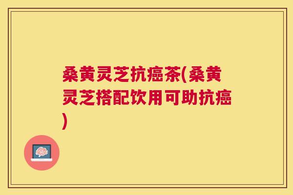 桑黄灵芝抗茶(桑黄灵芝搭配饮用可助抗) 桑黄灵芝抗茶(桑黄灵芝搭配饮用可助抗)