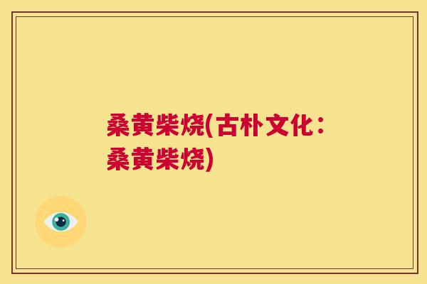 桑黄柴烧(古朴文化:桑黄柴烧) 桑黄柴烧(古朴文化:桑黄柴烧)