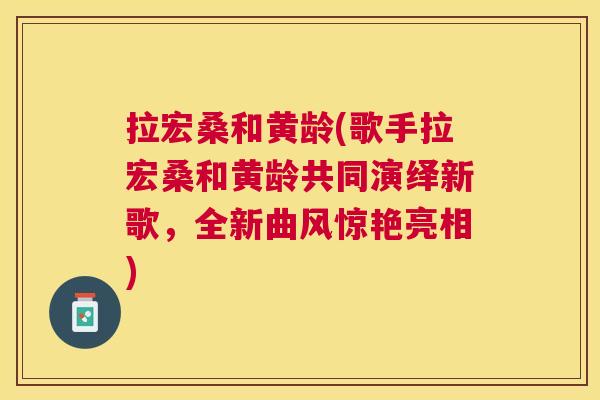 拉宏桑和黄龄(歌手拉宏桑和黄龄共同演绎新歌,全新曲风惊艳亮相) 拉宏桑和黄龄(歌手拉宏桑和黄龄共同演绎新歌,全新曲风惊艳亮相)