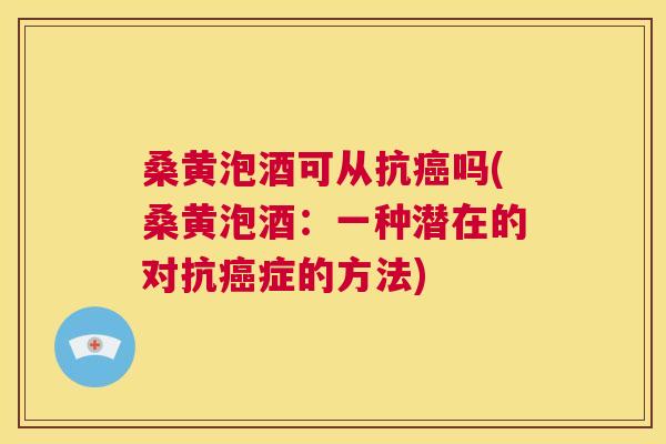 桑黄泡酒可从抗吗(桑黄泡酒:一种潜在的对抗症的方法) 桑黄泡酒可从抗吗(桑黄泡酒:一种潜在的对抗症的方法)