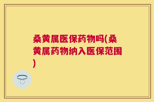 桑黄属医保吗(桑黄属纳入医保范围)