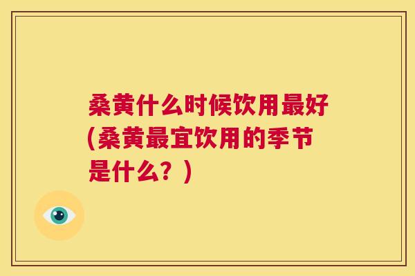 桑黄什么时候饮用好(桑黄宜饮用的季节是什么?) 桑黄什么时候饮用好(桑黄宜饮用的季节是什么?)