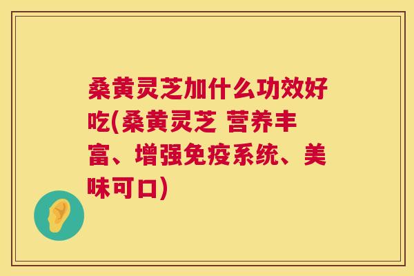 桑黄灵芝加什么功效好吃(桑黄灵芝 营养丰富、增强系统、美味可口) 桑黄灵芝加什么功效好吃(桑黄灵芝 营养丰富、增强系统、美味可口)