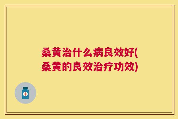 桑黄什么良效好(桑黄的良效功效) 桑黄什么良效好(桑黄的良效功效)