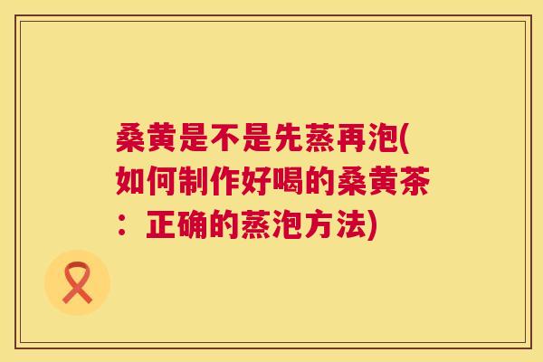 桑黄是不是先蒸再泡(如何制作好喝的桑黄茶:正确的蒸泡方法) 桑黄是不是先蒸再泡(如何制作好喝的桑黄茶:正确的蒸泡方法)