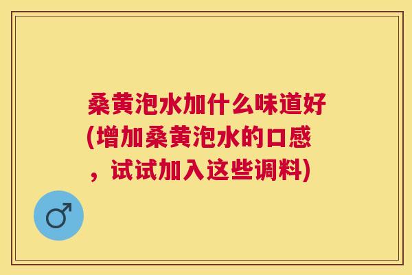桑黄泡水加什么味道好(增加桑黄泡水的口感,试试加入这些调料) 桑黄泡水加什么味道好(增加桑黄泡水的口感,试试加入这些调料)