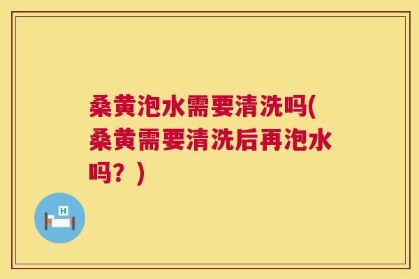 桑黄泡水需要清洗吗(桑黄需要清洗后再泡水吗?) 桑黄泡水需要清洗吗(桑黄需要清洗后再泡水吗?)