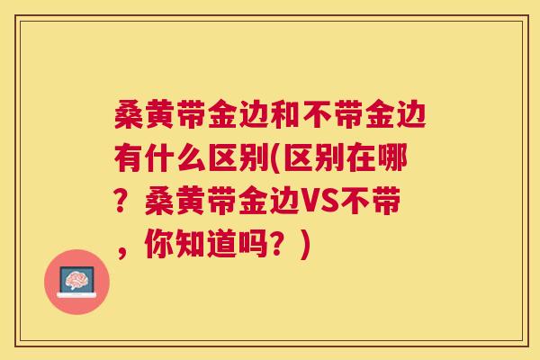 桑黄带金边和不带金边有什么区别(区别在哪?桑黄带金边VS不带,你知道吗?) 桑黄带金边和不带金边有什么区别(区别在哪?桑黄带金边VS不带,你知道吗?)