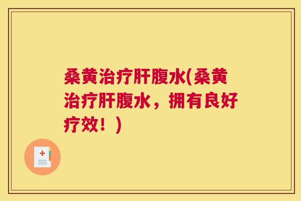 桑黄腹水(桑黄腹水,拥有良好疗效!) 桑黄腹水(桑黄腹水,拥有良好疗效!)