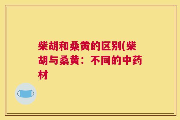 柴胡和桑黄的区别(柴胡与桑黄:不同的材 柴胡和桑黄的区别(柴胡与桑黄:不同的材