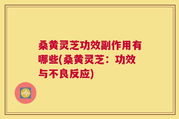 桑黄灵芝功效副作用有哪些(桑黄灵芝:功效与不良反应) 桑黄灵芝功效副作用有哪些(桑黄灵芝:功效与不良反应)