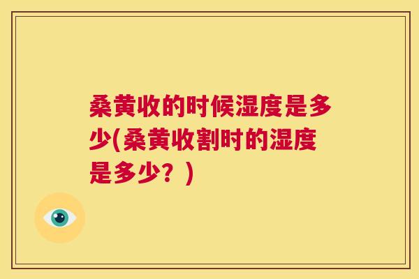 桑黄收的时候湿度是多少(桑黄收割时的湿度是多少?) 桑黄收的时候湿度是多少(桑黄收割时的湿度是多少?)