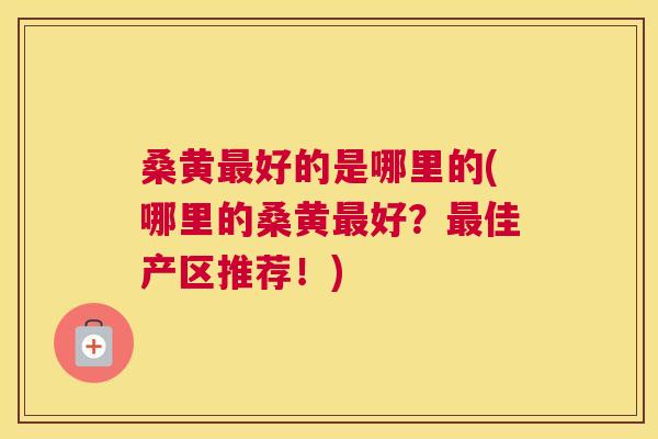 桑黄好的是哪里的(哪里的桑黄好?佳产区推荐!) 桑黄好的是哪里的(哪里的桑黄好?佳产区推荐!)