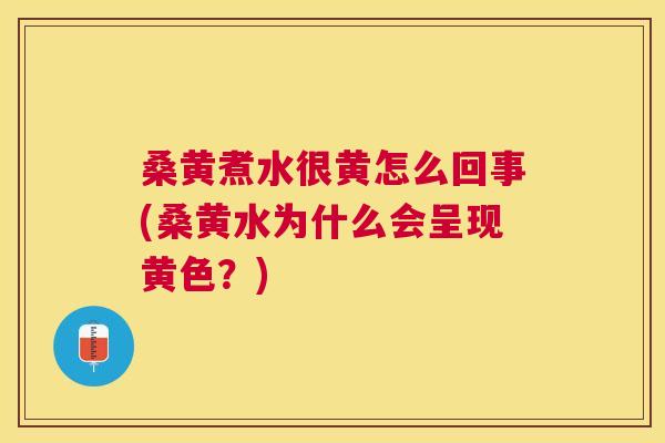 桑黄煮水很黄怎么回事(桑黄水为什么会呈现黄色?) 桑黄煮水很黄怎么回事(桑黄水为什么会呈现黄色?)