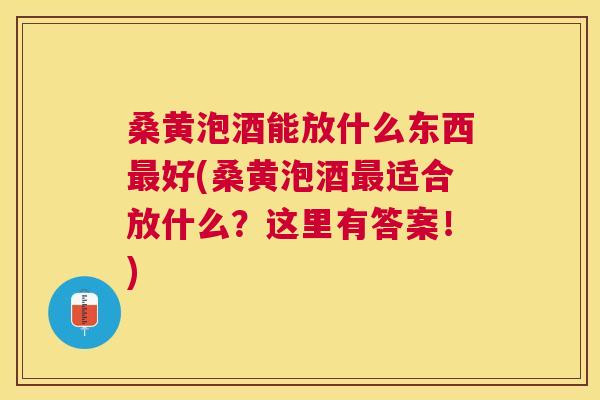 桑黄泡酒能放什么东西好(桑黄泡酒适合放什么?这里有答案!) 桑黄泡酒能放什么东西好(桑黄泡酒适合放什么?这里有答案!)