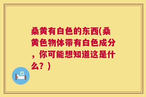 桑黄有白色的东西(桑黄色物体带有白色成分,你可能想知道这是什么?) 桑黄有白色的东西(桑黄色物体带有白色成分,你可能想知道这是什么?)
